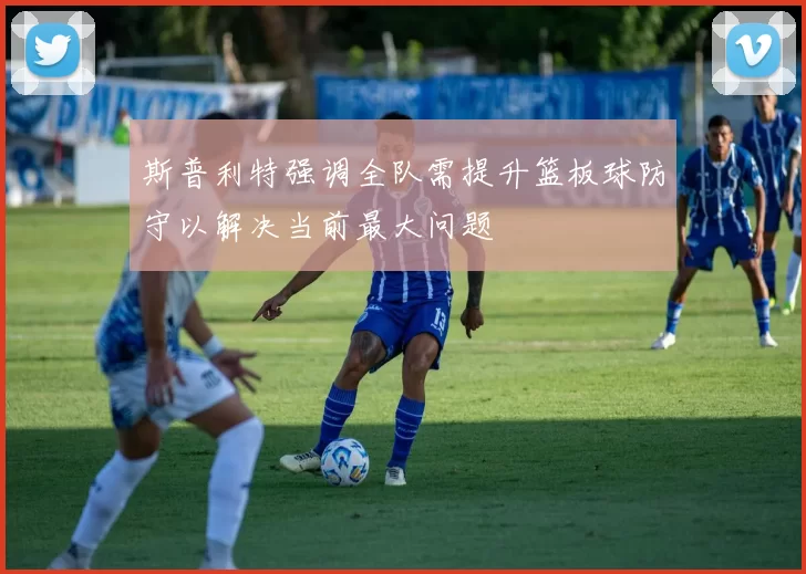 斯普利特强调全队需提升篮板球防守以解决当前最大问题