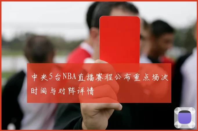 中央5台NBA直播赛程公布重点场次时间与对阵详情