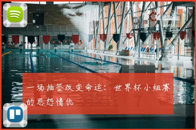 一场抽签改变命运:世界杯小组赛的恩怨情仇