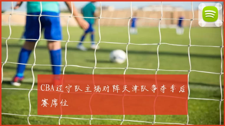 CBA辽宁队主场对阵天津队争夺季后赛席位