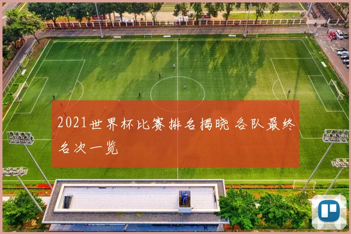 2021世界杯比赛排名揭晓 各队最终名次一览