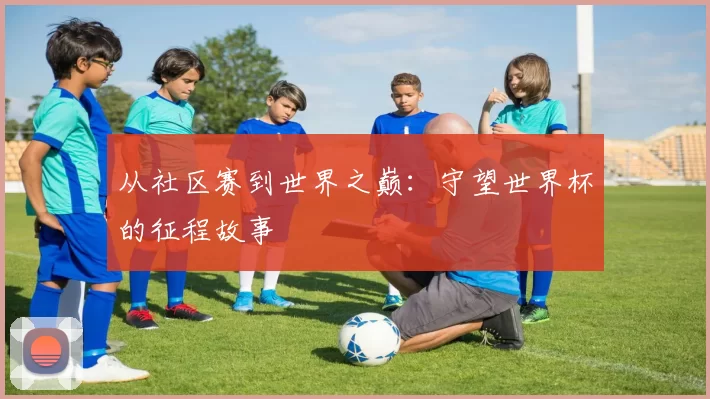 从社区赛到世界之巅:守望世界杯的征程故事