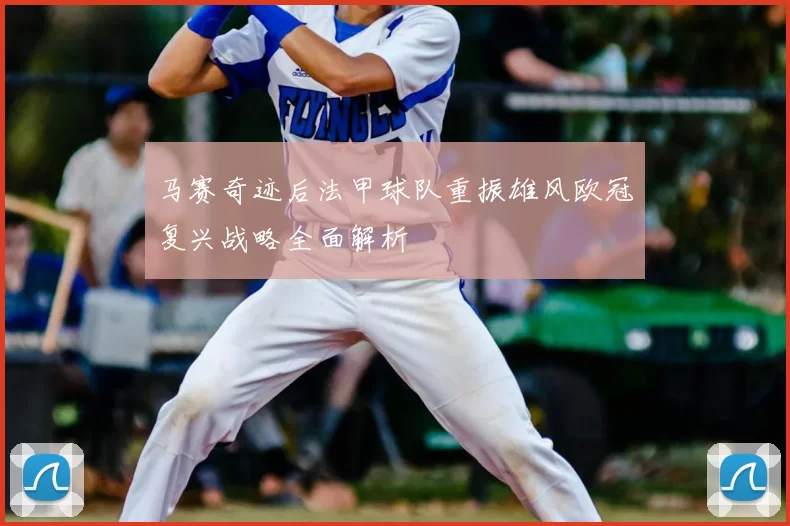 马赛奇迹后法甲球队重振雄风欧冠复兴战略全面解析