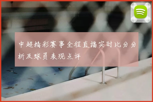 中超精彩赛事全程直播实时比分分析及球员表现点评