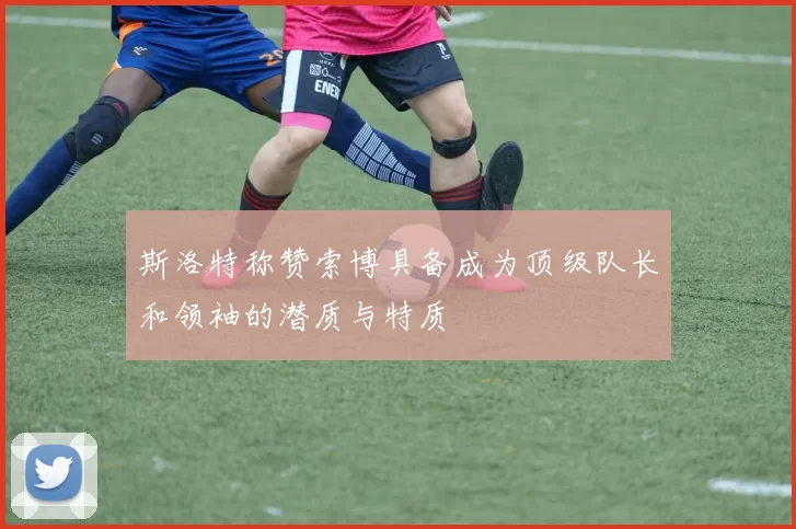 斯洛特称赞索博具备成为顶级队长和领袖的潜质与特质