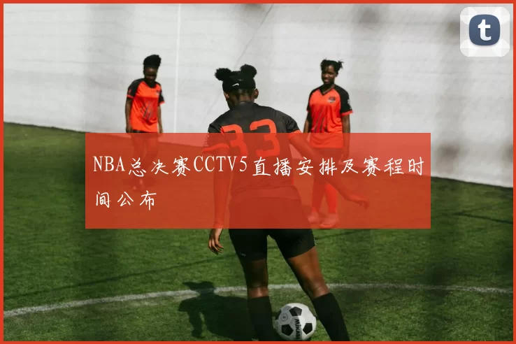 NBA总决赛CCTV5直播安排及赛程时间公布