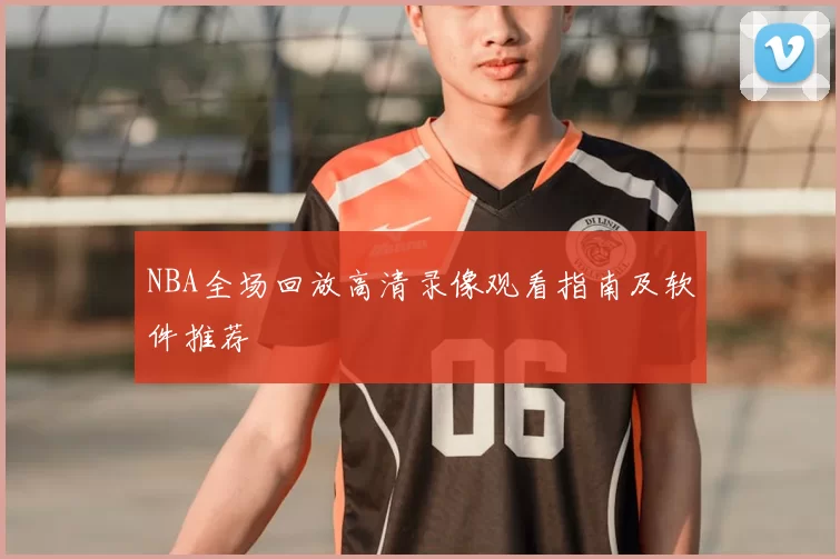 NBA全场回放高清录像观看指南及软件推荐