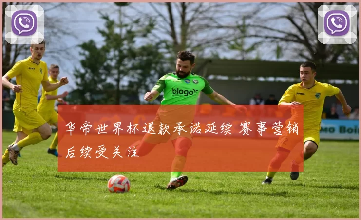 华帝世界杯退款承诺延续 赛事营销后续受关注