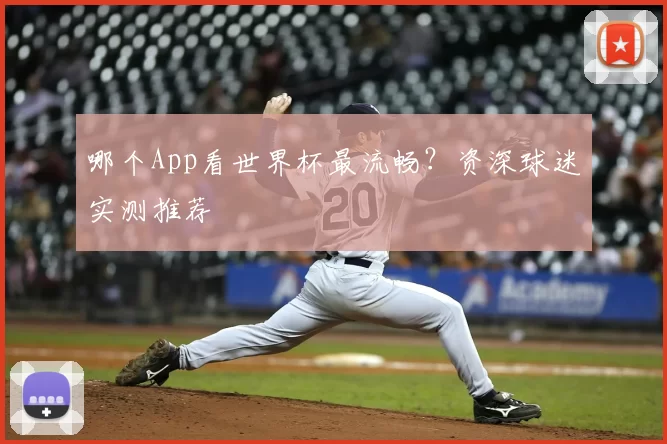 哪个App看世界杯最流畅？资深球迷实测推荐