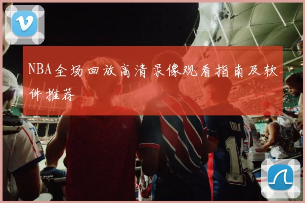NBA全场回放高清录像观看指南及软件推荐