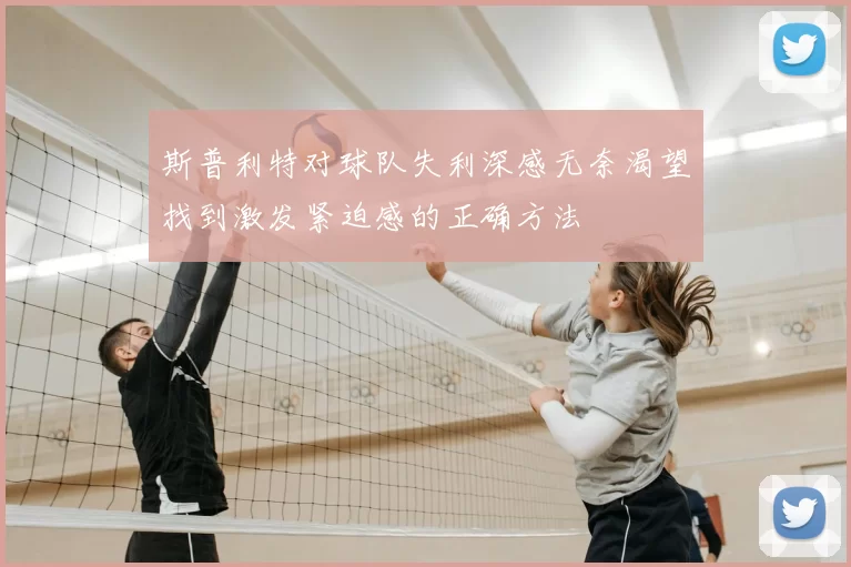 斯普利特对球队失利深感无奈渴望找到激发紧迫感的正确方法
