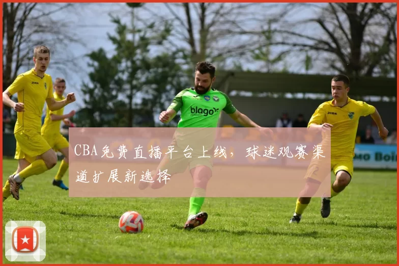 CBA免费直播平台上线，球迷观赛渠道扩展新选择